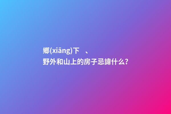 鄉(xiāng)下、野外和山上的房子忌諱什么？